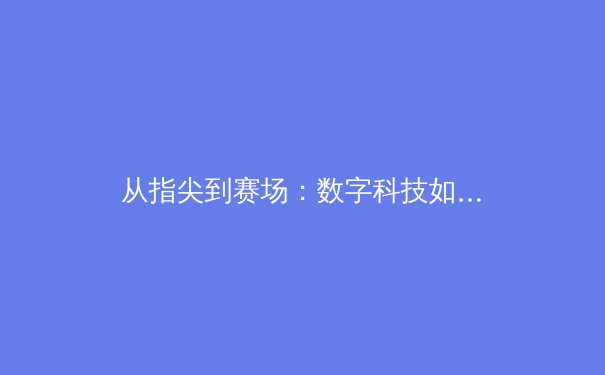 从指尖到赛场：数字科技如何重塑现代体育生态
