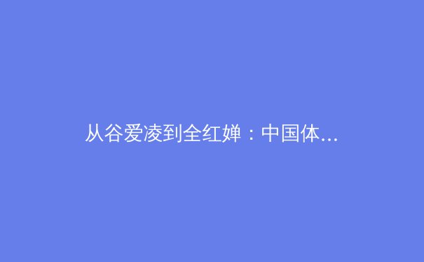 从谷爱凌到全红婵：中国体育新世代的突破与挑战