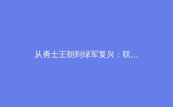 从勇士王朝到绿军复兴：联盟格局演变与战术潮流的深度解析 - 3